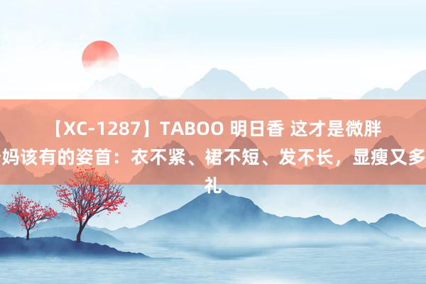 【XC-1287】TABOO 明日香 这才是微胖姆妈该有的姿首：衣不紧、裙不短、发不长，显瘦又多礼