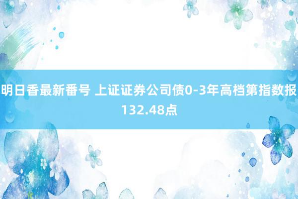 明日香最新番号 上证证券公司债0-3年高档第指数报132.48点