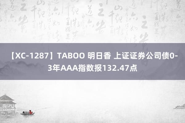 【XC-1287】TABOO 明日香 上证证券公司债0-3年AAA指数报132.47点