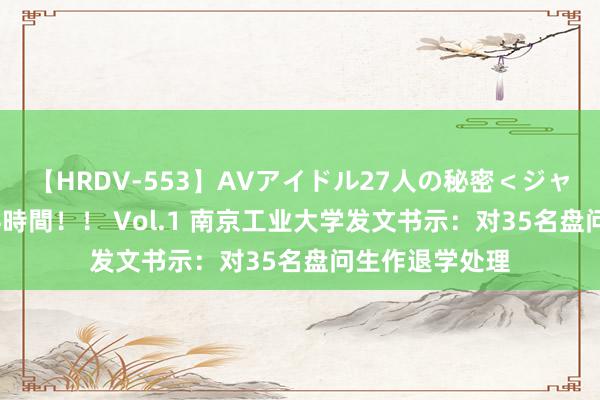 【HRDV-553】AVアイドル27人の秘密＜ジャンル別SEX＞4時間！！ Vol.1 南京工业大学发文书示：对35名盘问生作退学处理