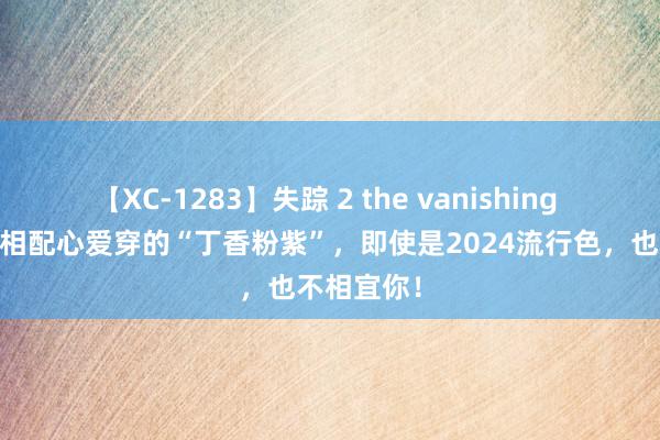 【XC-1283】失踪 2 the vanishing 明日香 你相配心爱穿的“丁香粉紫”，即使是2024流行色，也不相宜你！