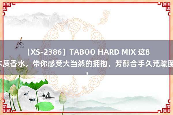 【XS-2386】TABOO HARD MIX 这8款木质香水，带你感受大当然的拥抱，芳醇合手久荒疏魔力！