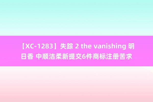 【XC-1283】失踪 2 the vanishing 明日香 中顺洁柔新提交6件商标注册苦求