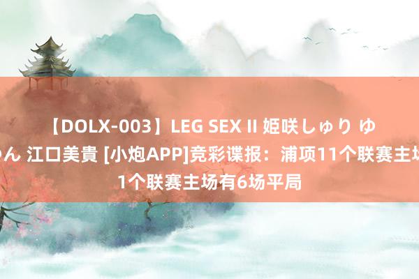 【DOLX-003】LEG SEX II 姫咲しゅり ゆりあ 眞雪ゆん 江口美貴 [小炮APP]竞彩谍报：浦项11个联赛主场有6场平局