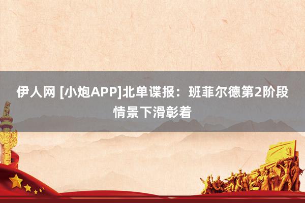 伊人网 [小炮APP]北单谍报：班菲尔德第2阶段情景下滑彰着