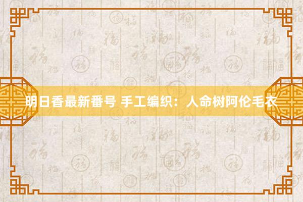 明日香最新番号 手工编织：人命树阿伦毛衣