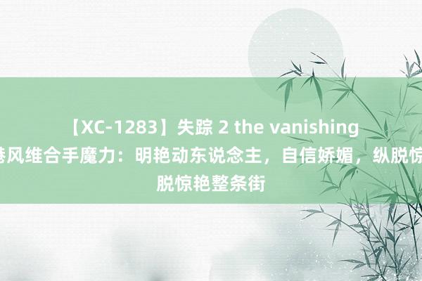 【XC-1283】失踪 2 the vanishing 明日香 港风维合手魔力：明艳动东说念主，自信娇媚，纵脱惊艳整条街