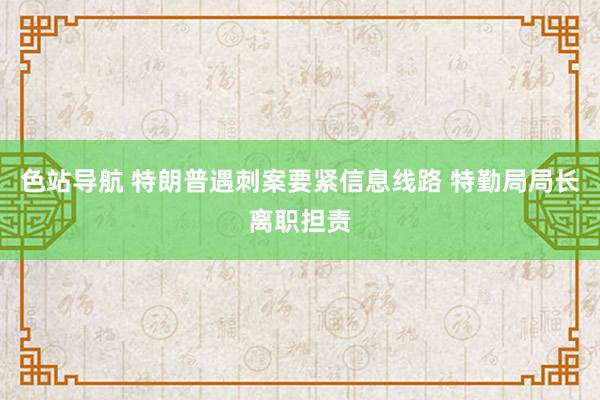 色站导航 特朗普遇刺案要紧信息线路 特勤局局长离职担责