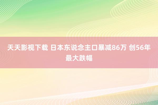 天天影视下载 日本东说念主口暴减86万 创56年最大跌幅