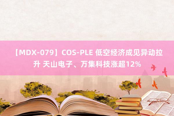 【MDX-079】COS-PLE 低空经济成见异动拉升 天山电子、万集科技涨超12%