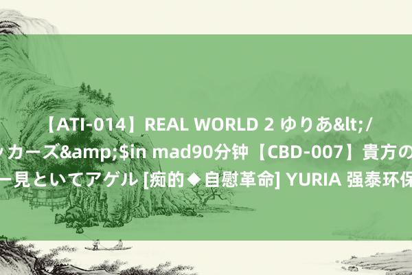 【ATI-014】REAL WORLD 2 ゆりあ</a>2004-08-26アタッカーズ&$in mad90分钟【CBD-007】貴方のオナニー見といてアゲル [痴的◆自慰革命] YURIA 强泰环保盘中异动 急速拉升10.28%报0.118港元