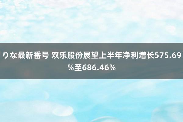 りな最新番号 双乐股份展望上半年净利增长575.69%至686.46%