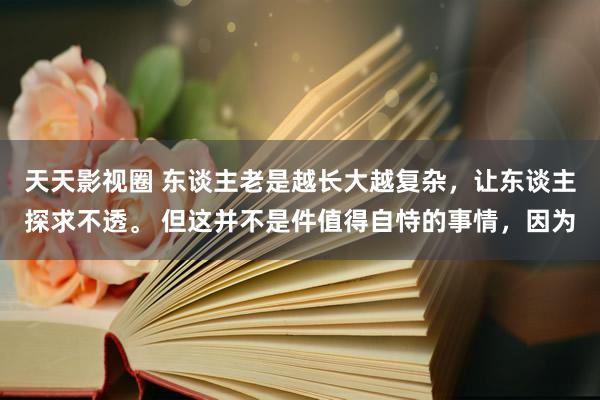 天天影视圈 东谈主老是越长大越复杂，让东谈主探求不透。 但这并不是件值得自恃的事情，因为