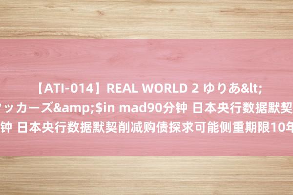 【ATI-014】REAL WORLD 2 ゆりあ</a>2004-08-26アタッカーズ&$in mad90分钟 日本央行数据默契削减购债探求可能侧重期限10年以内的债券