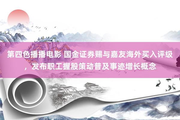 第四色播播电影 国金证券赐与嘉友海外买入评级，发布职工握股策动普及事迹增长概念