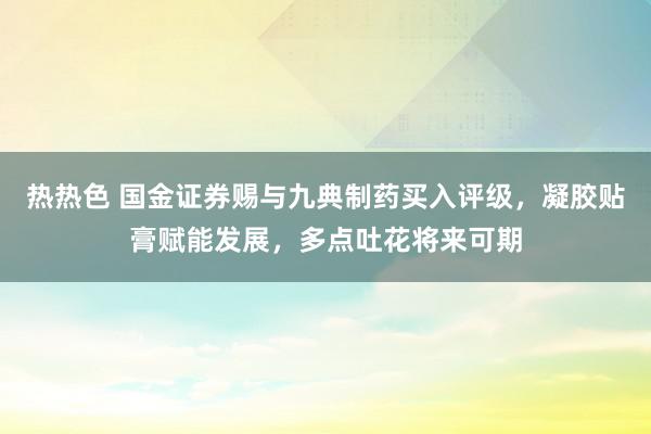 热热色 国金证券赐与九典制药买入评级，凝胶贴膏赋能发展，多点吐花将来可期