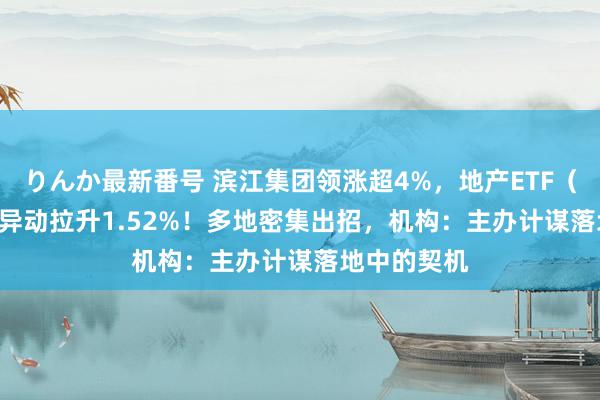 りんか最新番号 滨江集团领涨超4%，地产ETF（159707）异动拉升1.52%！多地密集出招，机构：主办计谋落地中的契机