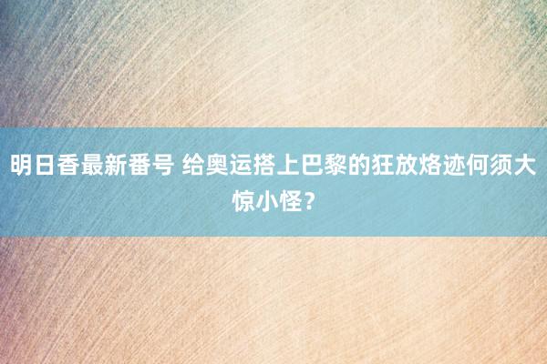 明日香最新番号 给奥运搭上巴黎的狂放烙迹何须大惊小怪？