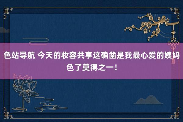 色站导航 今天的妆容共享这确凿是我最心爱的姨妈色了莫得之一！