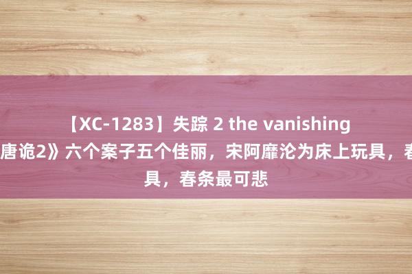 【XC-1283】失踪 2 the vanishing 明日香 《唐诡2》六个案子五个佳丽，宋阿靡沦为床上玩具，春条最可悲