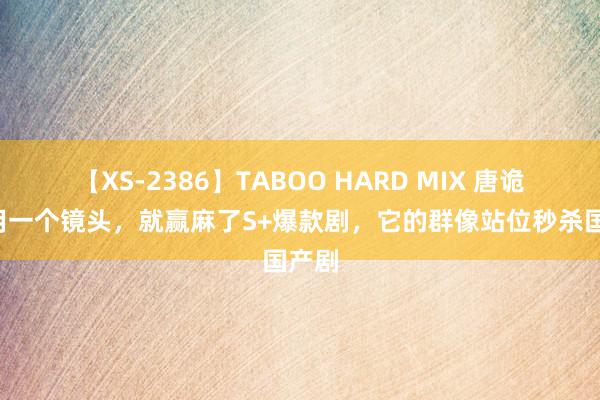 【XS-2386】TABOO HARD MIX 唐诡2仅用一个镜头，就赢麻了S+爆款剧，它的群像站位秒杀国产剧