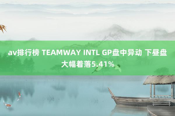 av排行榜 TEAMWAY INTL GP盘中异动 下昼盘大幅着落5.41%