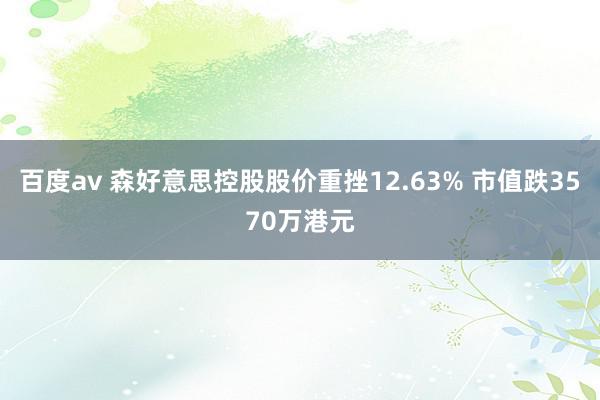 百度av 森好意思控股股价重挫12.63% 市值跌3570万港元