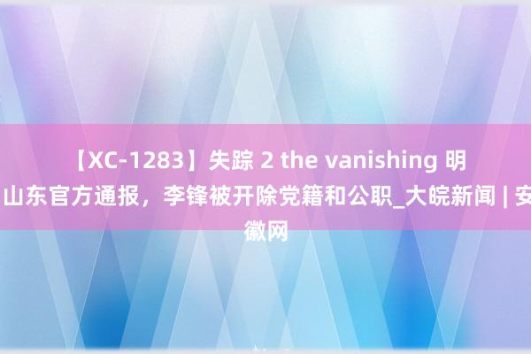 【XC-1283】失踪 2 the vanishing 明日香 山东官方通报，李锋被开除党籍和公职_大皖新闻 | 安徽网