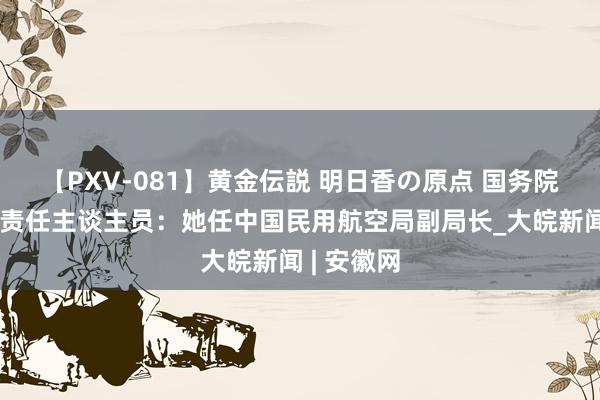 【PXV-081】黄金伝説 明日香の原点 国务院任免国度责任主谈主员：她任中国民用航空局副局长_大皖新闻 | 安徽网