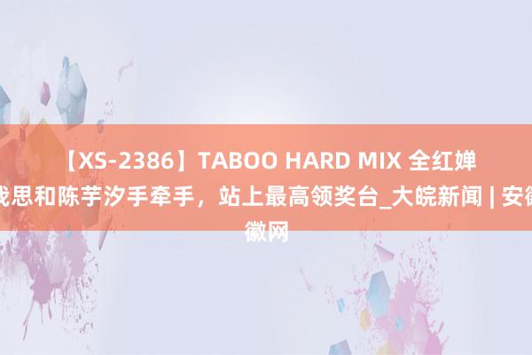 【XS-2386】TABOO HARD MIX 全红婵：我思和陈芋汐手牵手，站上最高领奖台_大皖新闻 | 安徽网