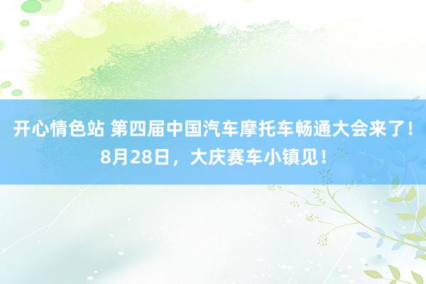 开心情色站 第四届中国汽车摩托车畅通大会来了！8月28日，大庆赛车小镇见！