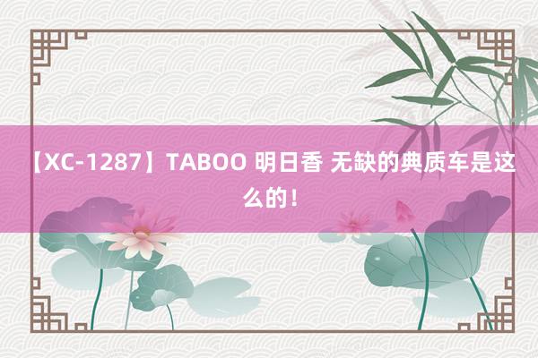 【XC-1287】TABOO 明日香 无缺的典质车是这么的！