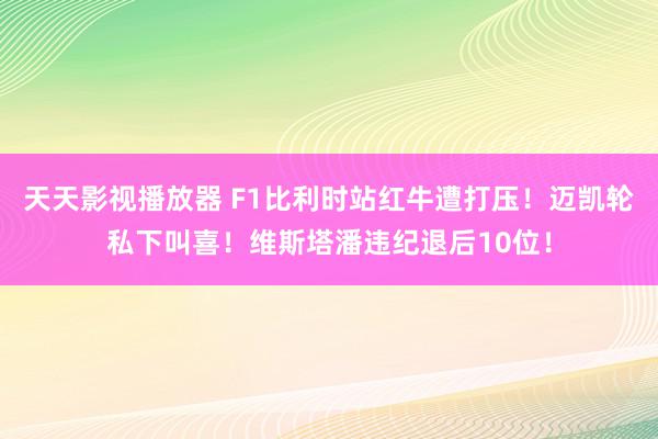 天天影视播放器 F1比利时站红牛遭打压！迈凯轮私下叫喜！维斯塔潘违纪退后10位！