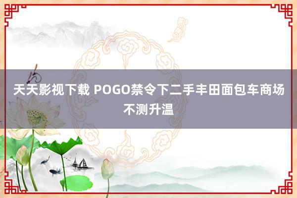 天天影视下载 POGO禁令下二手丰田面包车商场不测升温