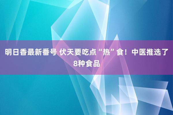 明日香最新番号 伏天要吃点“热”食！中医推选了8种食品