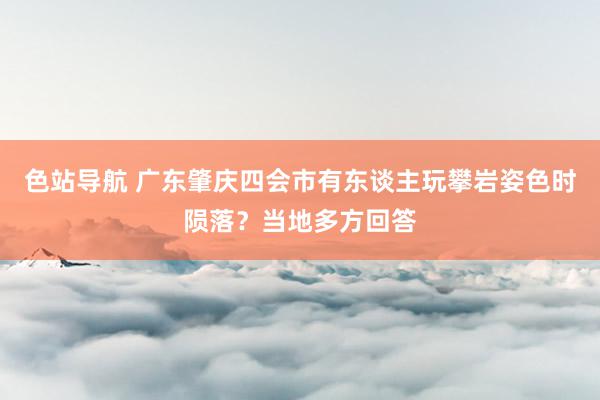 色站导航 广东肇庆四会市有东谈主玩攀岩姿色时陨落？当地多方回答