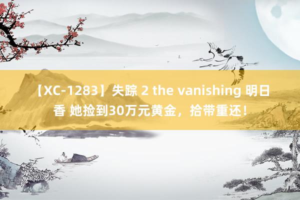 【XC-1283】失踪 2 the vanishing 明日香 她捡到30万元黄金，拾带重还！