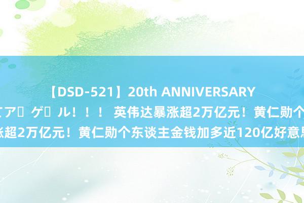 【DSD-521】20th ANNIVERSARY 50人のママがイッパイ教えてア・ゲ・ル！！！ 英伟达暴涨超2万亿元！黄仁勋个东谈主金钱加多近120亿好意思元