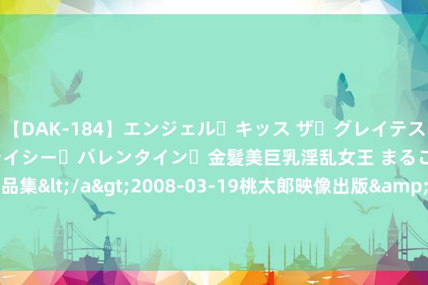 【DAK-184】エンジェル・キッス ザ・グレイテスト・ヒッツ・ダブルス ステイシー・バレンタイン・金髪美巨乳淫乱女王 まるごと2本大ヒット作品集</a>2008-03-19桃太郎映像出版&$angel kiss189分钟 造纸行业盘中跳水，晨鸣纸业跌0.56%