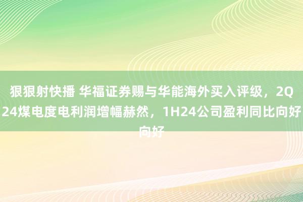 狠狠射快播 华福证券赐与华能海外买入评级，2Q24煤电度电利润增幅赫然，1H24公司盈利同比向好