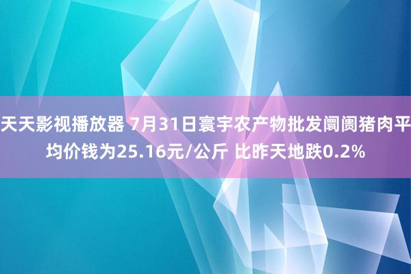 天天影视播放器 7月31日寰宇农产物批发阛阓猪肉平均价钱为25.16元/公斤 比昨天地跌0.2%