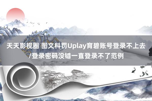 天天影视圈 图文科罚Uplay育碧账号登录不上去/登录密码没错一直登录不了范例