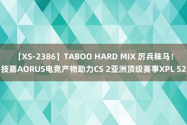 【XS-2386】TABOO HARD MIX 厉兵秣马！技嘉AORUS电竞产物助力CS 2亚洲顶级赛事XPL S2