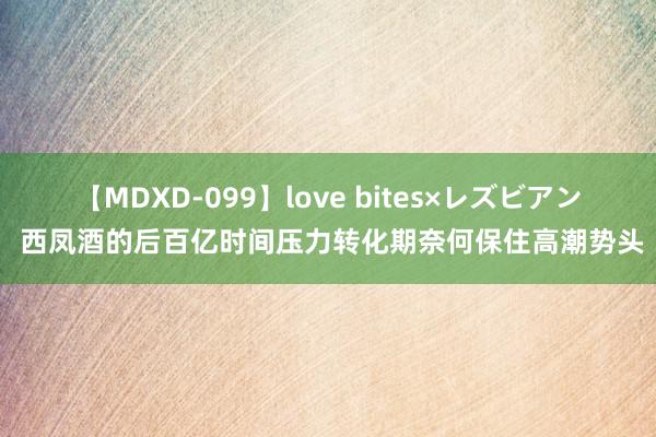 【MDXD-099】love bites×レズビアン 西凤酒的后百亿时间压力转化期奈何保住高潮势头