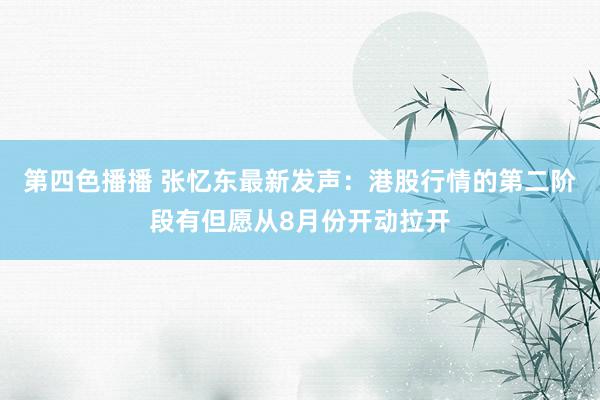 第四色播播 张忆东最新发声：港股行情的第二阶段有但愿从8月份开动拉开