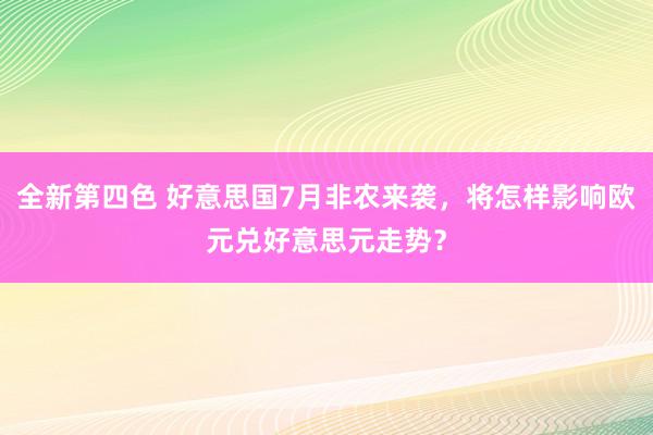 全新第四色 好意思国7月非农来袭，将怎样影响欧元兑好意思元走势？