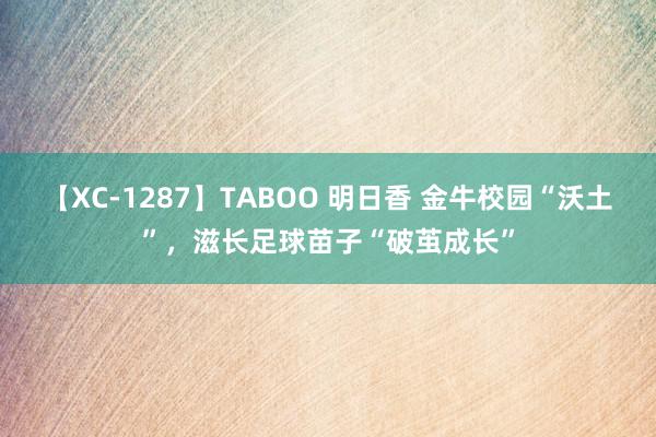 【XC-1287】TABOO 明日香 金牛校园“沃土”，滋长足球苗子“破茧成长”