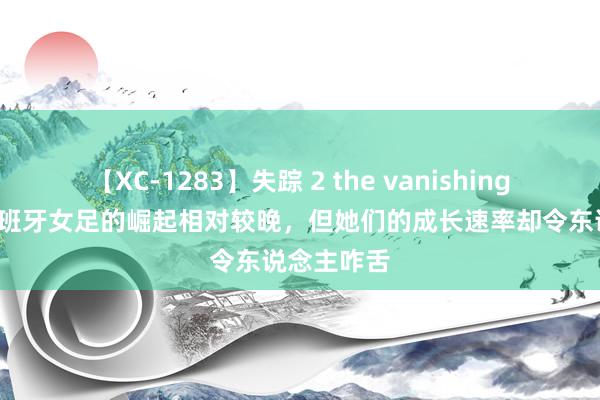 【XC-1283】失踪 2 the vanishing 明日香 西班牙女足的崛起相对较晚，但她们的成长速率却令东说念主咋舌