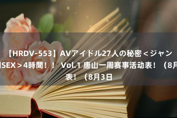 【HRDV-553】AVアイドル27人の秘密＜ジャンル別SEX＞4時間！！ Vol.1 唐山一周赛事活动表！（8月3日