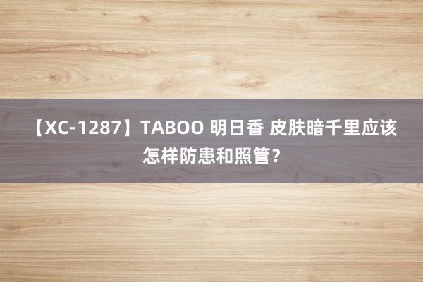 【XC-1287】TABOO 明日香 皮肤暗千里应该怎样防患和照管？